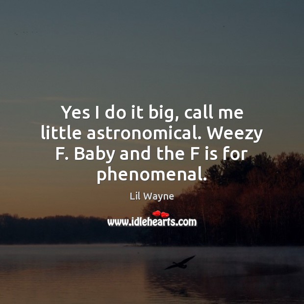 Yes I do it big, call me little astronomical. Weezy F. Baby and the F is for phenomenal. Lil Wayne Picture Quote