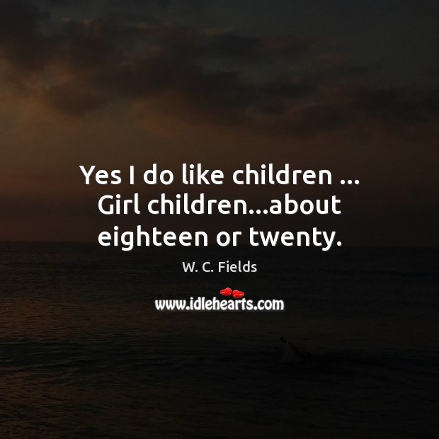 Yes I do like children … Girl children…about eighteen or twenty. W. C. Fields Picture Quote