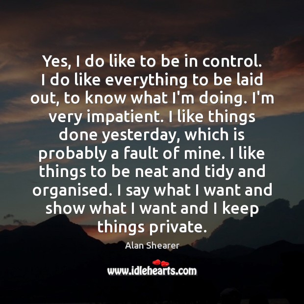 Yes, I do like to be in control. I do like everything Alan Shearer Picture Quote