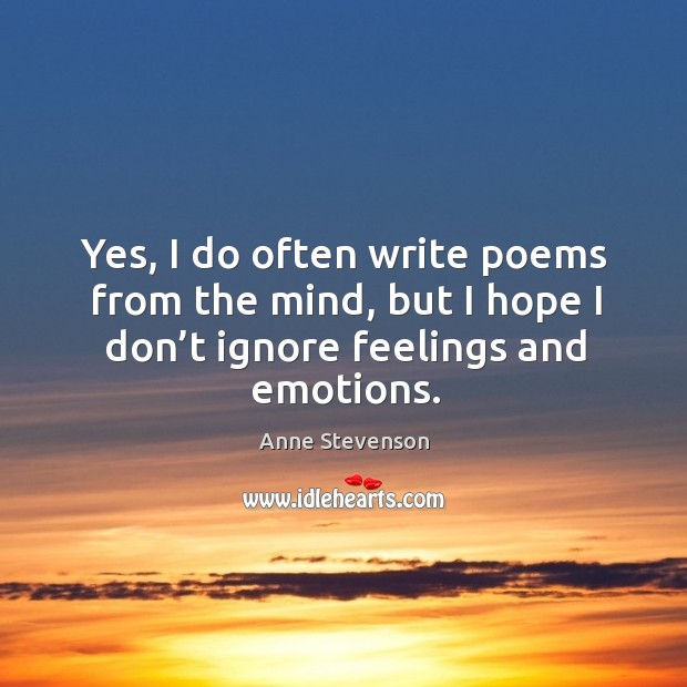 Yes, I do often write poems from the mind, but I hope I don’t ignore feelings and emotions. Anne Stevenson Picture Quote