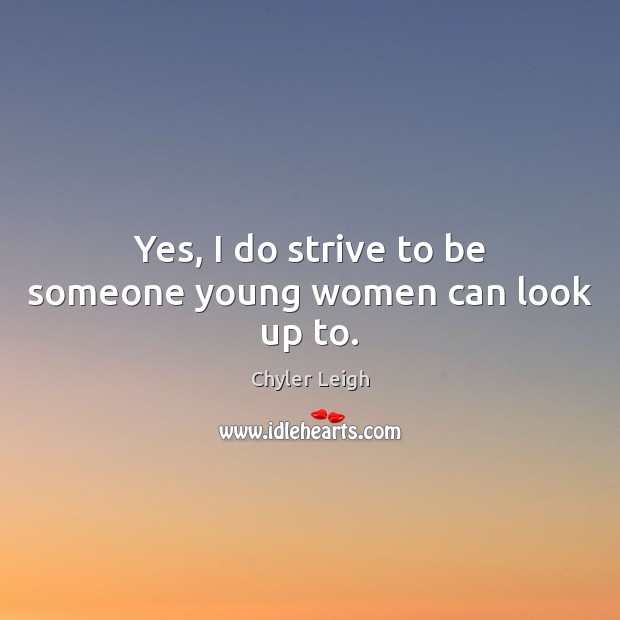 Yes, I do strive to be someone young women can look up to. Chyler Leigh Picture Quote