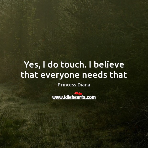 Yes, I do touch. I believe that everyone needs that Princess Diana Picture Quote