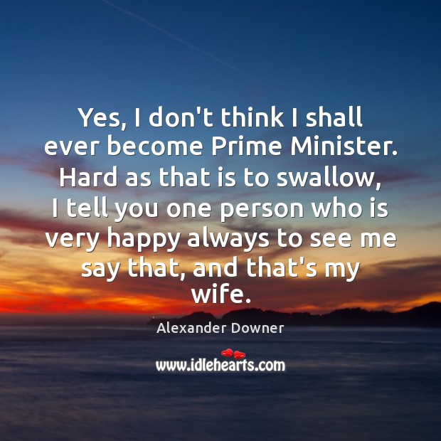 Yes, I don’t think I shall ever become Prime Minister. Hard as Alexander Downer Picture Quote