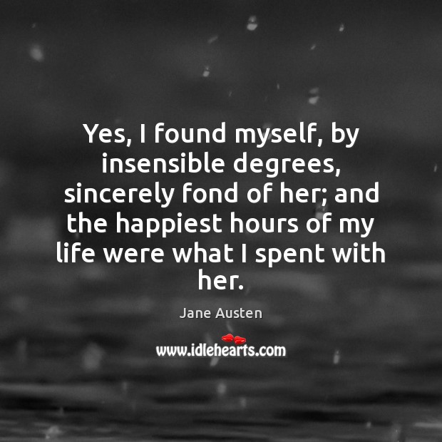 Yes, I found myself, by insensible degrees, sincerely fond of her; and Jane Austen Picture Quote
