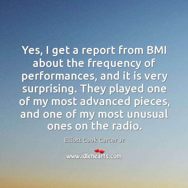 Yes, I get a report from bmi about the frequency of performances, and it is very surprising. Elliott Cook Carter Jr Picture Quote