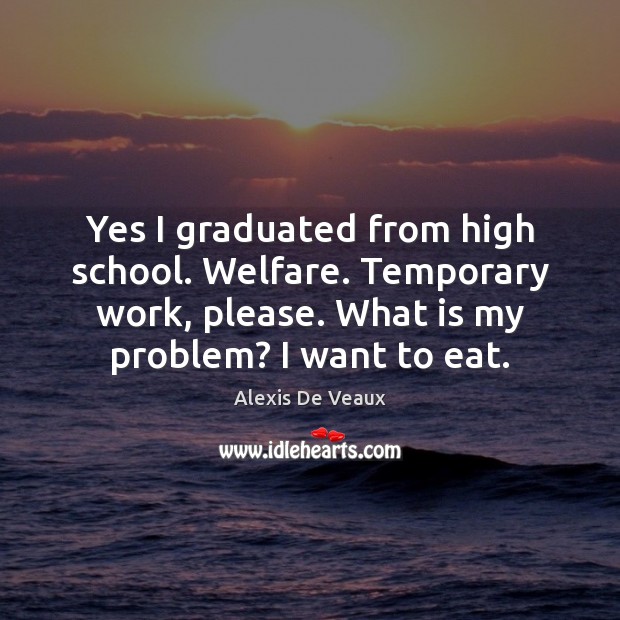 Yes I graduated from high school. Welfare. Temporary work, please. What is Alexis De Veaux Picture Quote