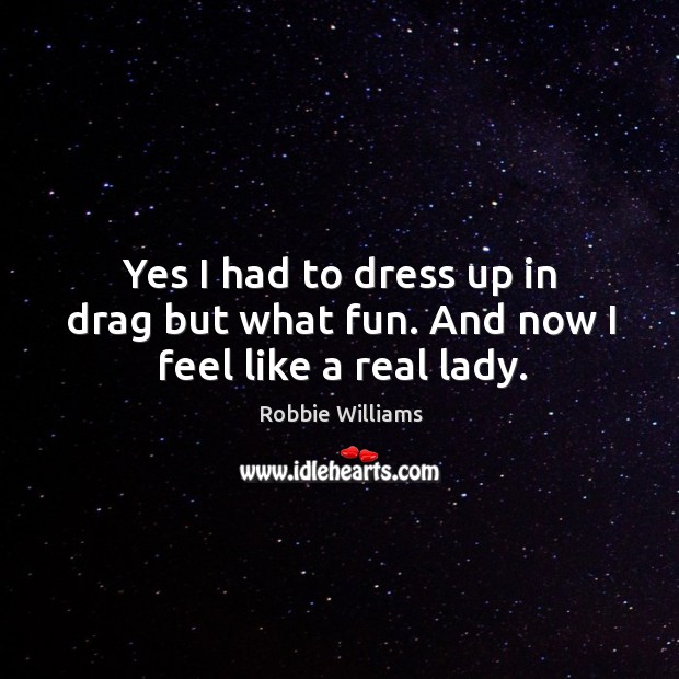 Yes I had to dress up in drag but what fun. And now I feel like a real lady. Robbie Williams Picture Quote