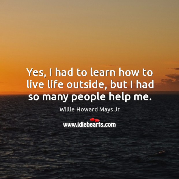 Yes, I had to learn how to live life outside, but I had so many people help me. Willie Howard Mays Jr Picture Quote