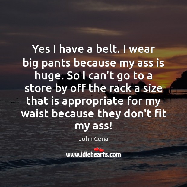 Yes I have a belt. I wear big pants because my ass John Cena Picture Quote