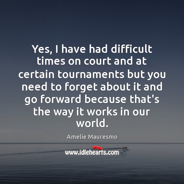 Yes, I have had difficult times on court and at certain tournaments Image