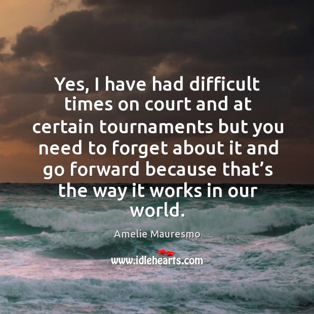 Yes, I have had difficult times on court and at certain tournaments but you need to forget about it Amelie Mauresmo Picture Quote