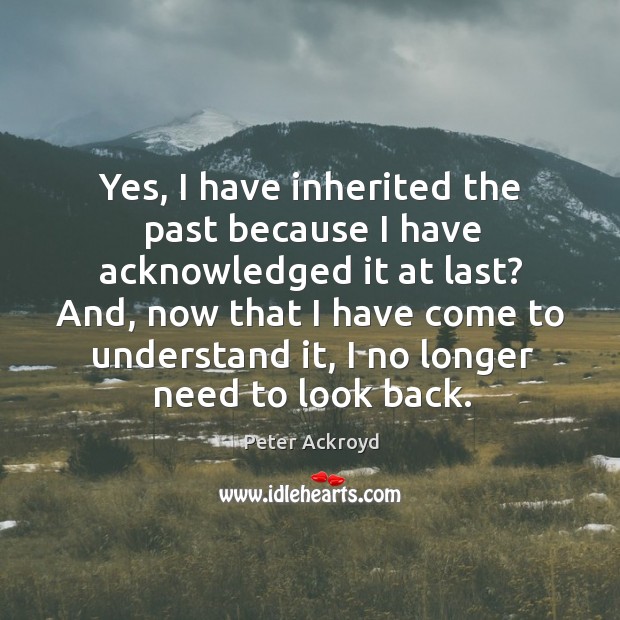 Yes, I have inherited the past because I have acknowledged it at Peter Ackroyd Picture Quote