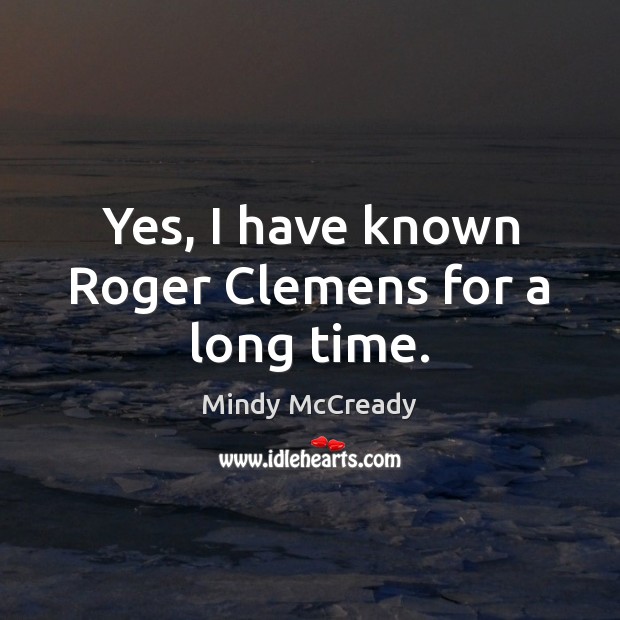 Yes, I have known Roger Clemens for a long time. Mindy McCready Picture Quote