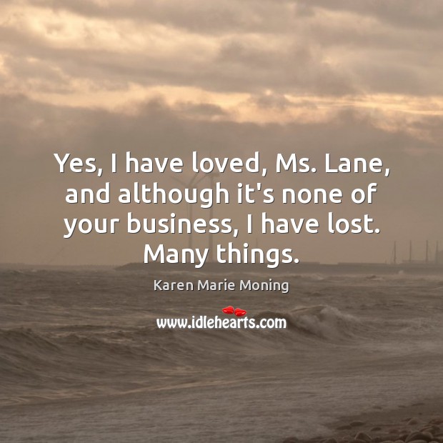 Yes, I have loved, Ms. Lane, and although it’s none of your Karen Marie Moning Picture Quote