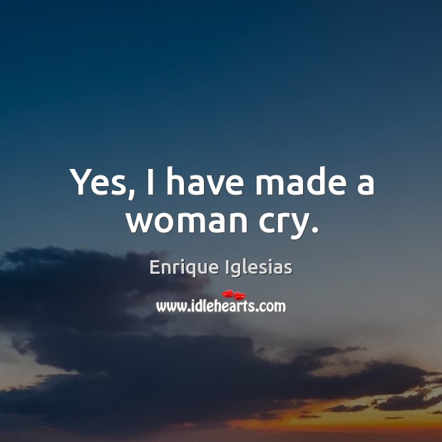 Yes, I have made a woman cry. Enrique Iglesias Picture Quote