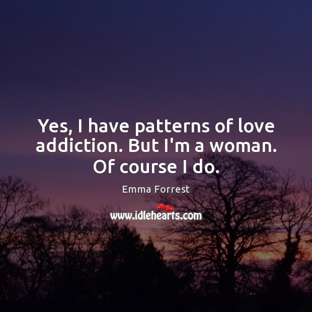 Yes, I have patterns of love addiction. But I’m a woman. Of course I do. Emma Forrest Picture Quote