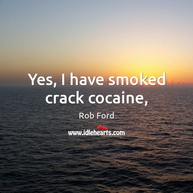 Yes, I have smoked crack cocaine, 