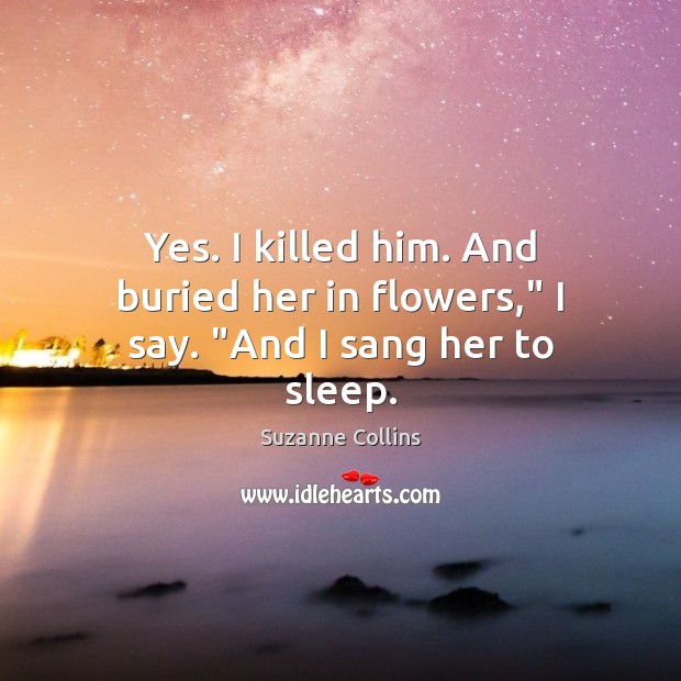 Yes. I killed him. And buried her in flowers,” I say. “And I sang her to sleep. Suzanne Collins Picture Quote