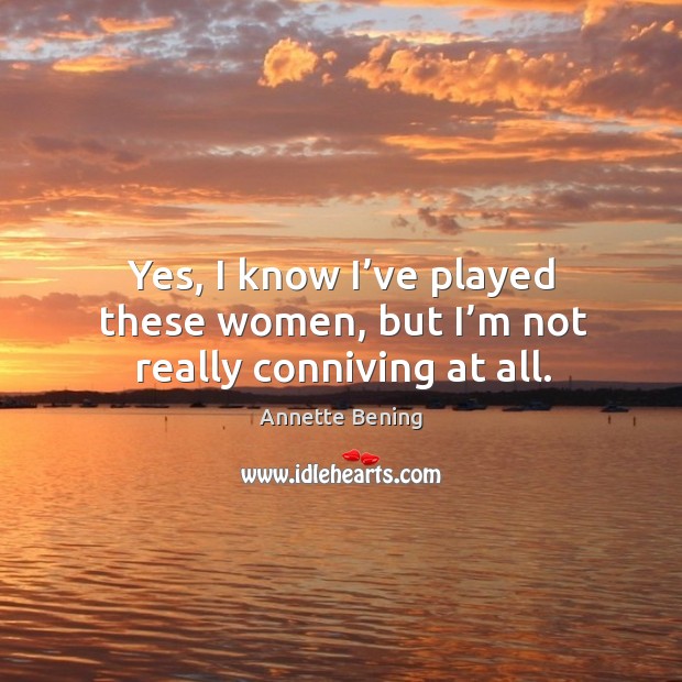Yes, I know I’ve played these women, but I’m not really conniving at all. Annette Bening Picture Quote