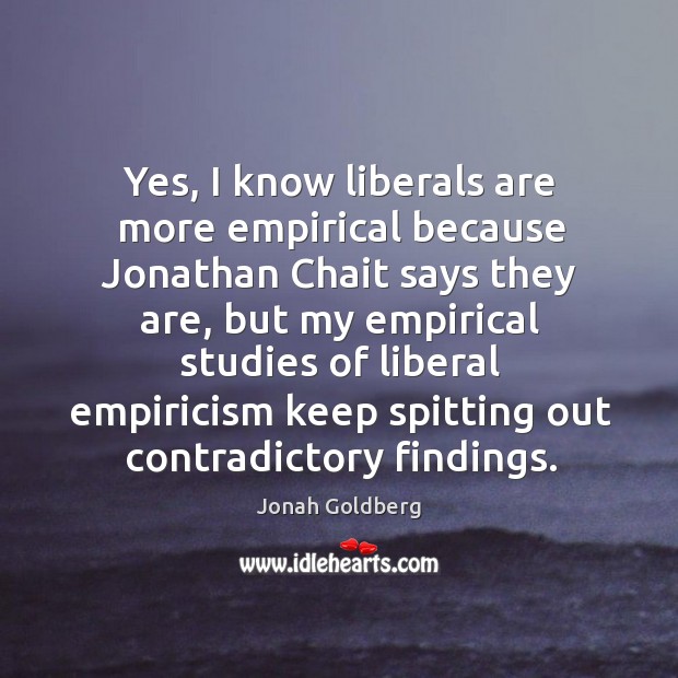 Yes, I know liberals are more empirical because Jonathan Chait says they Jonah Goldberg Picture Quote