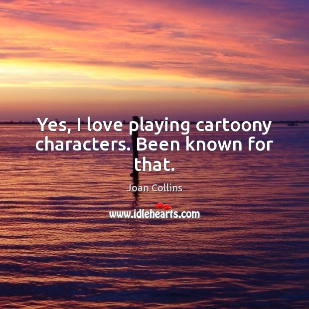 Yes, I love playing cartoony characters. Been known for that. Joan Collins Picture Quote