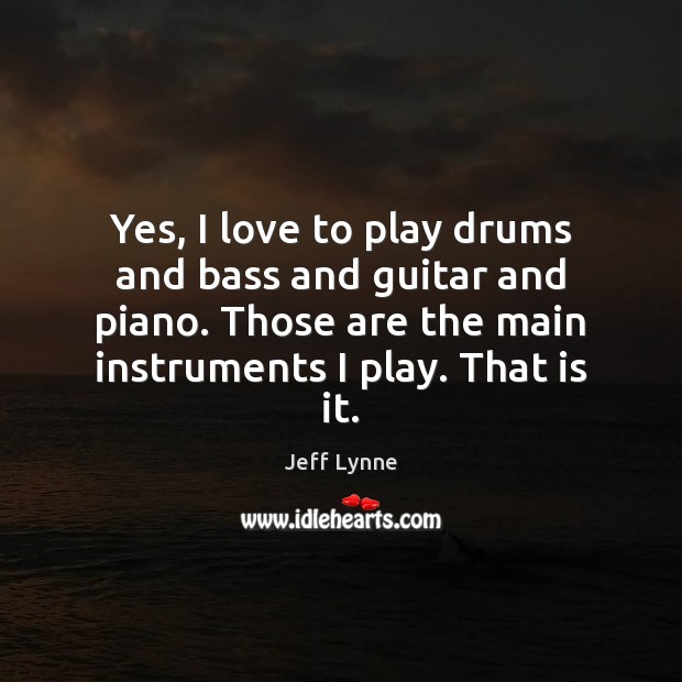 Yes, I love to play drums and bass and guitar and piano. Image