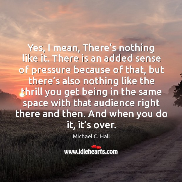 Yes, I mean, there’s nothing like it. There is an added sense of pressure because of that Michael C. Hall Picture Quote