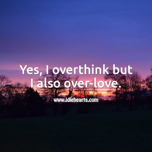 Yes, I overthink but I also over-love. 