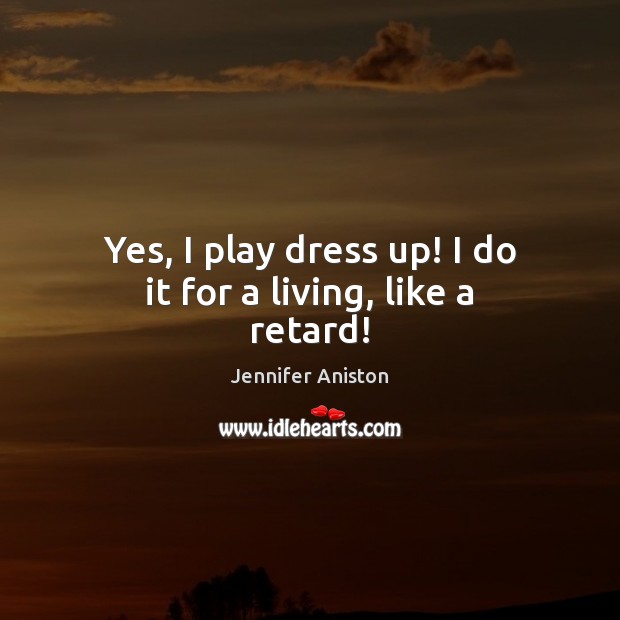 Yes, I play dress up! I do it for a living, like a retard! Jennifer Aniston Picture Quote