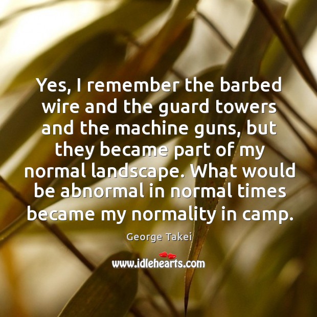 Yes, I remember the barbed wire and the guard towers and the machine guns, but they became George Takei Picture Quote