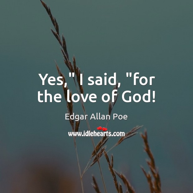 Yes,” I said, “for the love of God! Edgar Allan Poe Picture Quote