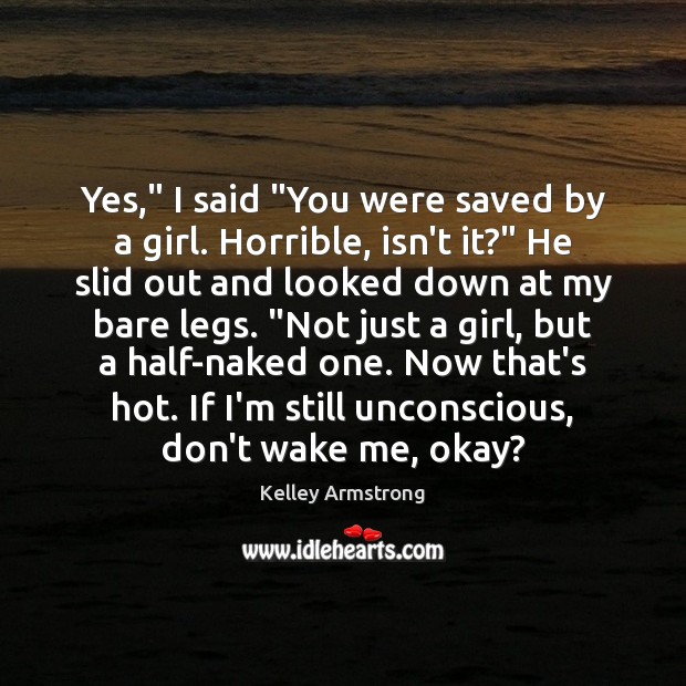 Yes,” I said “You were saved by a girl. Horrible, isn’t it?” Kelley Armstrong Picture Quote