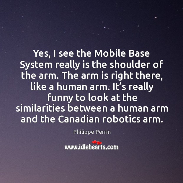 Yes, I see the mobile base system really is the shoulder of the arm. Philippe Perrin Picture Quote