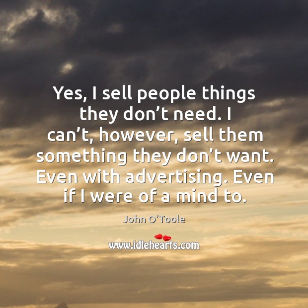 Yes, I sell people things they don’t need. I can’t, however John O’Toole Picture Quote
