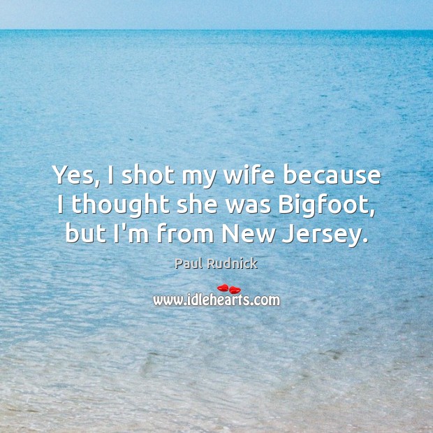 Yes, I shot my wife because I thought she was Bigfoot, but I’m from New Jersey. Paul Rudnick Picture Quote