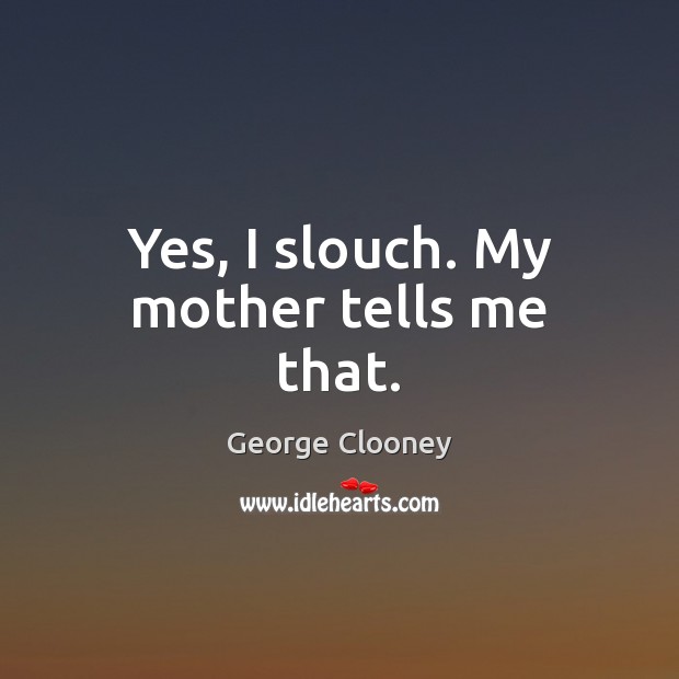 Yes, I slouch. My mother tells me that. Image