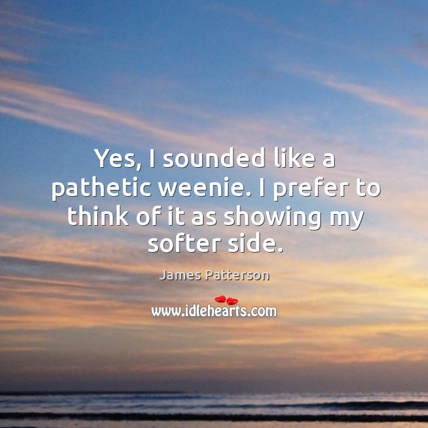 Yes, I sounded like a pathetic weenie. I prefer to think of it as showing my softer side. James Patterson Picture Quote