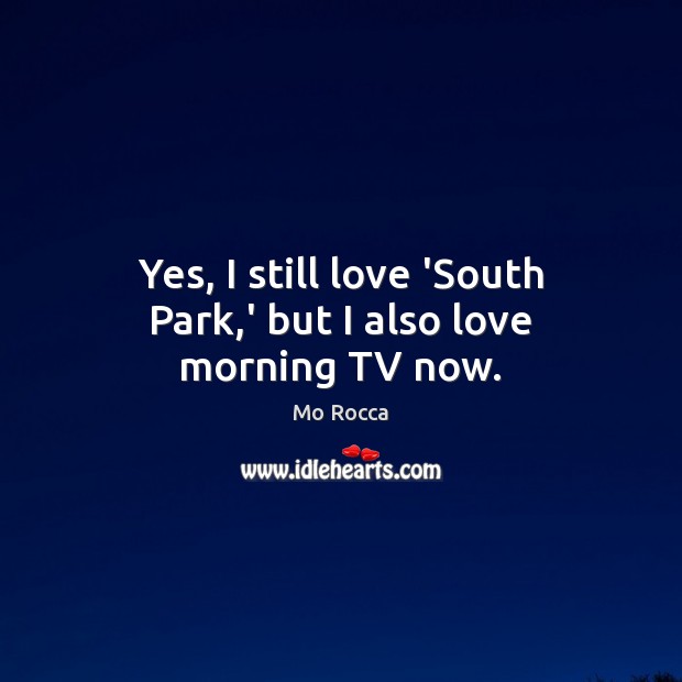 Yes, I still love ‘South Park,’ but I also love morning TV now. Mo Rocca Picture Quote