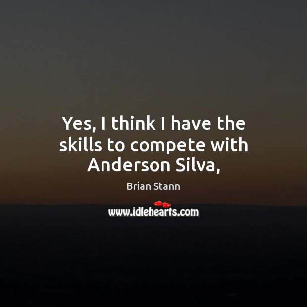 Yes, I think I have the skills to compete with Anderson Silva, Brian Stann Picture Quote