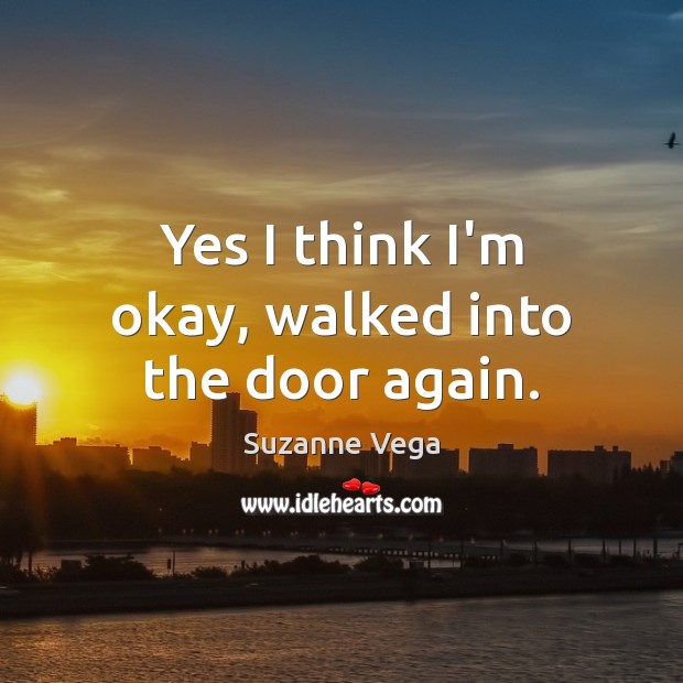 Yes I think I’m okay, walked into the door again. Suzanne Vega Picture Quote