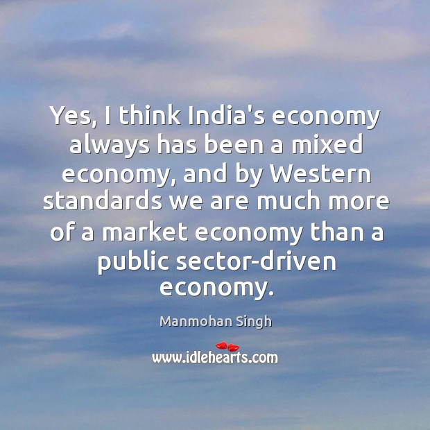Yes, I think India’s economy always has been a mixed economy, and Manmohan Singh Picture Quote