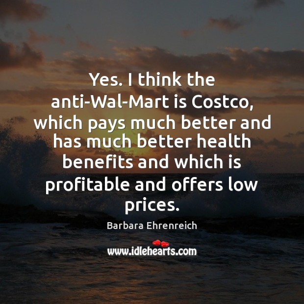 Yes. I think the anti-Wal-Mart is Costco, which pays much better and Barbara Ehrenreich Picture Quote