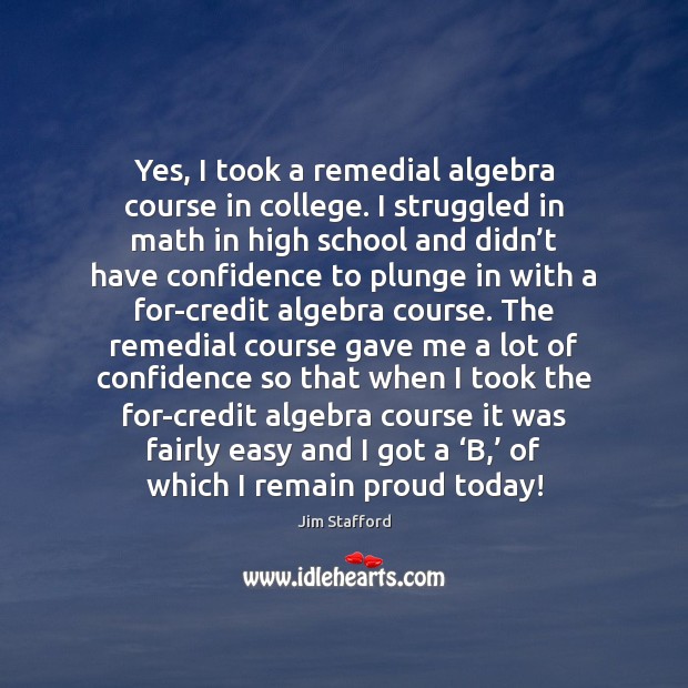 Yes, I took a remedial algebra course in college. I struggled in Confidence Quotes Image