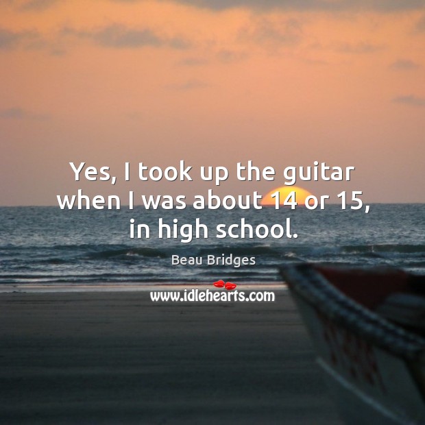 Yes, I took up the guitar when I was about 14 or 15, in high school. Beau Bridges Picture Quote