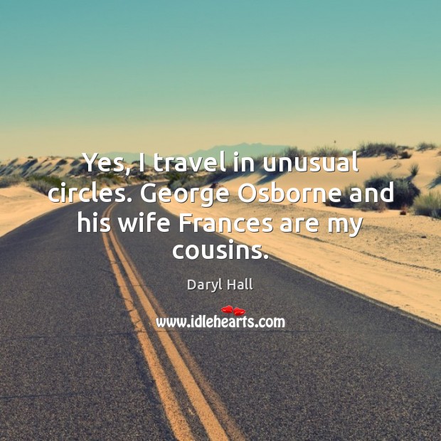 Yes, I travel in unusual circles. George Osborne and his wife Frances are my cousins. Daryl Hall Picture Quote