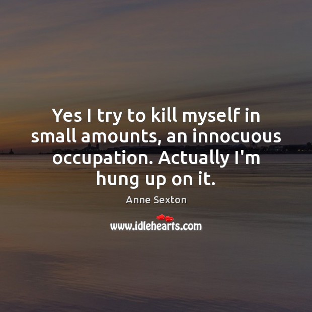 Yes I try to kill myself in small amounts, an innocuous occupation. Anne Sexton Picture Quote