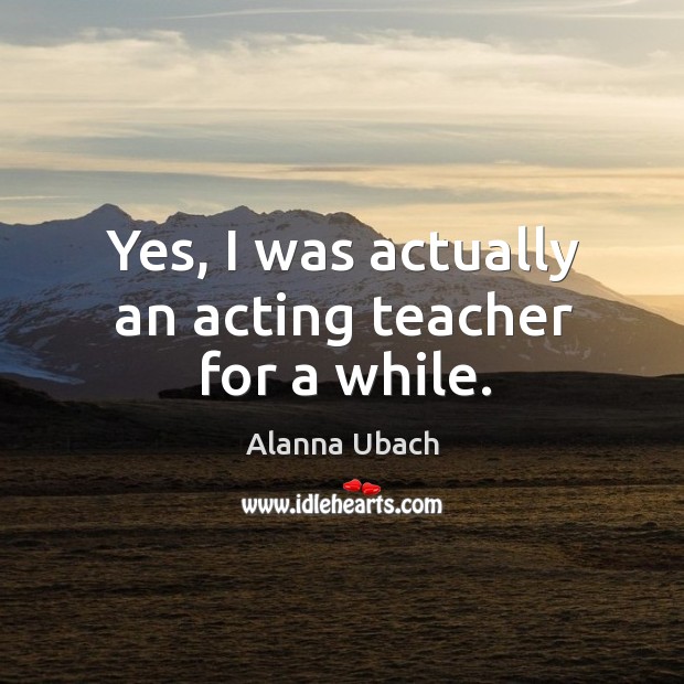 Yes, I was actually an acting teacher for a while. Image
