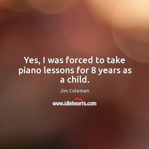 Yes, I was forced to take piano lessons for 8 years as a child. Jim Coleman Picture Quote