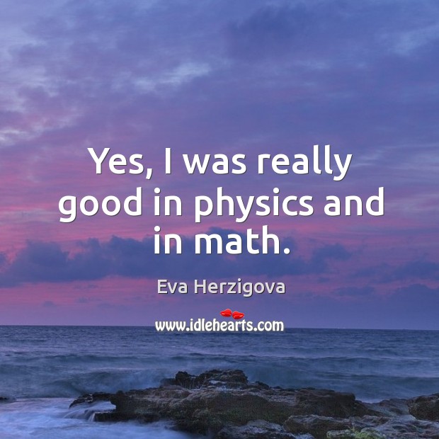 Yes, I was really good in physics and in math. Eva Herzigova Picture Quote