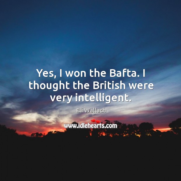 Yes, I won the bafta. I thought the british were very intelligent. Eli Wallach Picture Quote